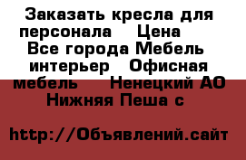 Заказать кресла для персонала  › Цена ­ 1 - Все города Мебель, интерьер » Офисная мебель   . Ненецкий АО,Нижняя Пеша с.